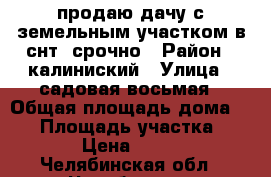  продаю дачу с земельным участком в снт  срочно › Район ­ калиниский › Улица ­ садовая восьмая › Общая площадь дома ­ 20 › Площадь участка ­ 1 000 › Цена ­ 400 000 - Челябинская обл., Челябинск г. Недвижимость » Дома, коттеджи, дачи продажа   . Челябинская обл.,Челябинск г.